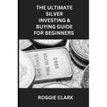 The Ultimate Silver Investing & Buying Guide For Beginners: Learn How to Invest in Precious Metals Like Silver Bullion to Protect Your Wealth - Paperback
