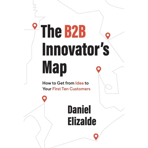 The B2B Innovator's Map: How to Get from Idea to Your First Ten Customers - Hardcover