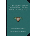 An Introduction To The Study Of Gothic Architecture (1861) - Paperback