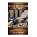 DIY Woodworking Projects: 17 Easy Woodworking Projects For Beginners - Paperback