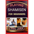 Playing Shamisen for Beginners: Complete Procedural Melody Guide To Understand, Learn And Master How To Play Shamisen Like A Pro Even With No Former E - Paperback