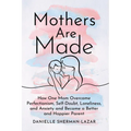 Mothers Are Made: How One Mom Overcame Perfectionism, Self-Doubt, Loneliness, and Anxiety and Became a Better and Happier Parent - Hardcover