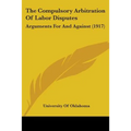 The Compulsory Arbitration Of Labor Disputes: Arguments For And Against (1917) - Paperback