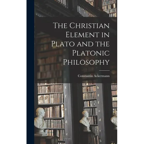 The Christian Element in Plato and the Platonic Philosophy - Hardcover