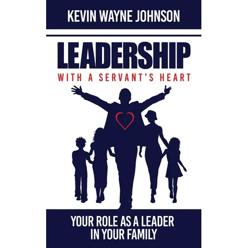 Leadership with a Servant's Heart: Your Role as a Leader in Your Family - Paperback