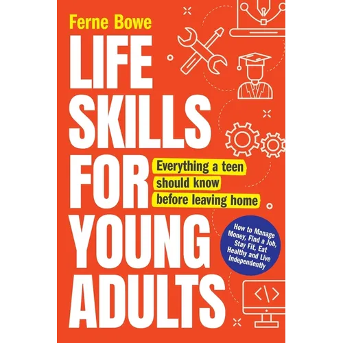 Life Skills for Young Adults: How to Manage Money, Find a Job, Stay Fit, Eat Healthy and Live Independently. Everything a Teen Should Know Before Leav - Paperback