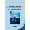 Disruptive Innovators How Technology Entrepreneurs Are Changing the World - Paperback
