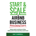 How to Start & Scale an Airbnb Business Without Owning Property: Beginners guide to marketing your listings, making a profit in 9 days & generating a - Paperback