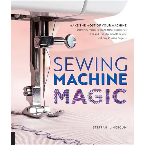 Sewing Machine Magic: Make the Most of Your Machine--Demystify Presser Feet and Other Accessories * Tips and Tricks for Smooth Sewing * 10 Easy, Creat - Paperback