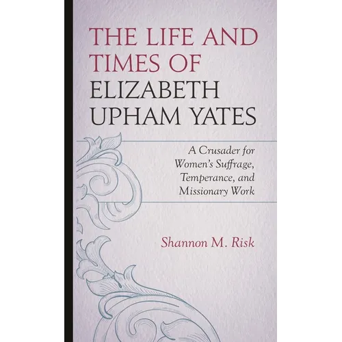 The Life and Times of Elizabeth Upham Yates: A Crusader for Women's Suffrage, Temperance, and Missionary Work - Hardcover