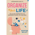 A Beginners Guide To Organizing Your Life: Relax and Unwind with an Organized House, Life, and Mind - Hardcover