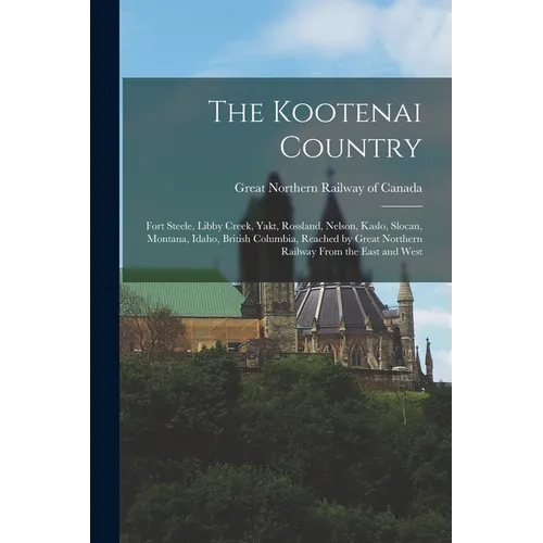 The Kootenai Country: Fort Steele, Libby Creek, Yakt, Rossland, Nelson, Kaslo, Slocan, Montana, Idaho, British Columbia, Reached by Great No - Paperback