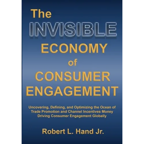 The Invisible Economy of Consumer Engagement: Uncovering, Defining and Optimizing the Ocean of Trade Promotion and Channel Incentives Money That Drive - Paperback