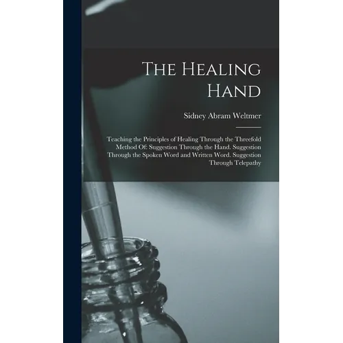 The Healing Hand: Teaching the Principles of Healing Through the Threefold Method Of: Suggestion Through the Hand. Suggestion Through th - Hardcover