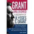 Grant Unleashed: A Biography of Ulysses S. Grant-The Union General and U.S. President Who Won the American Civil War and Saved the United States - Hardcover