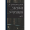On the Manufacture of Gun-flints, the Methods of Excavating for Fling, the age of Palæolithic man, and the Connexion Between Neolithic art and the Gun - Hardcover