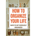 How To Organize Your Life: Ways To Get Seriously Organized: Ways To Get Organized - Paperback