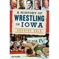A History of Wrestling in Iowa: Growing Gold - Paperback