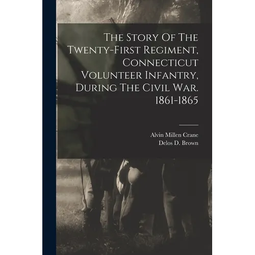 The Story Of The Twenty-first Regiment, Connecticut Volunteer Infantry, During The Civil War. 1861-1865 - Paperback
