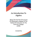An Introduction To Algebra: Being The First Part Of A Course Of Mathematics, Adapted To The Method Of Instruction On The American Colleges (1850) - Paperback