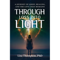 Through Loss Into Light: A Journey of Grief, Healing, and the Love That Remains - Paperback