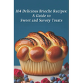 104 Delicious Brioche Recipes: A Guide to Sweet and Savory Treats - Paperback