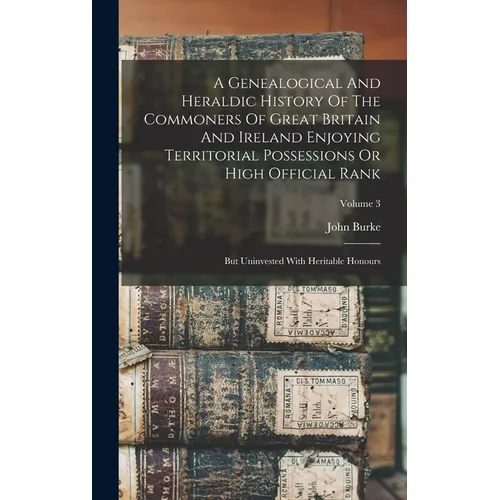 A Genealogical And Heraldic History Of The Commoners Of Great Britain And Ireland Enjoying Territorial Possessions Or High Official Rank: But Uninvest - Hardcover