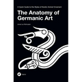The Anatomy of Germanic Art: A Quick Guide to the Styles of Nordic Animal Ornament - Hardcover