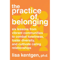 The Practice of Belonging: Six Lessons from Vibrant Communities to Combat Loneliness, Foster Diversity, and Cultivate Caring Relationships - Paperback