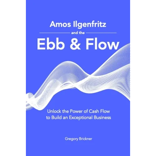 Amos Ilgenfritz and the Ebb & Flow: Unlock the Power of Cash Flow to Build an Exceptional Business - Paperback