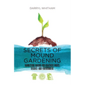 Secrets of Mound Gardening: Harnessing Nature for Healthier Fruits, Veggies, and Environment - Paperback
