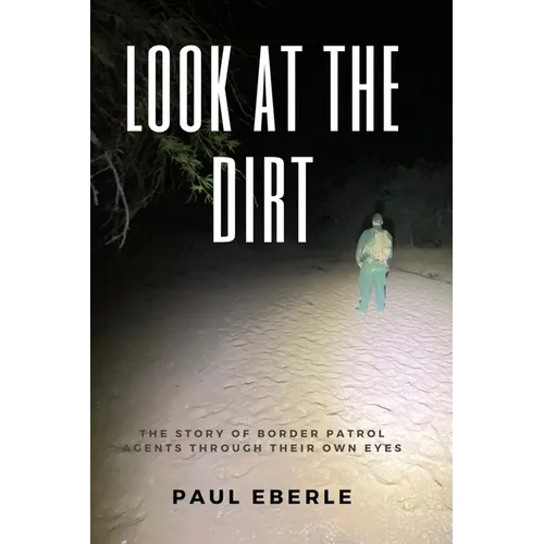 Look at the Dirt: The Story of Border Patrol Agents Through Their Own Eyes - Paperback
