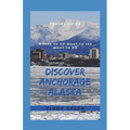 Discover Anchorage Alaska: Where To Go - What To See - What To Do - Paperback