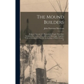 The Mound Builders: Being an Account of a Remarkable People That Once Inhabited the Valleys of the Ohio and Mississippi, Together With an - Hardcover