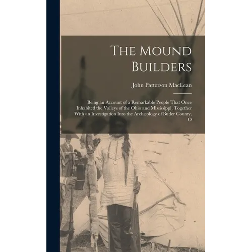 The Mound Builders: Being an Account of a Remarkable People That Once Inhabited the Valleys of the Ohio and Mississippi, Together With an - Hardcover