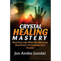 Crystal Healing Mastery: Heal Your Life With The Miracles And Power Of Crystals And Stones - Paperback