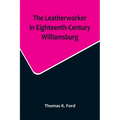 The Leatherworker in Eighteenth-Century Williamsburg, Being an Account of the Nature of Leather, & of the Crafts commonly engaged in the Making & Usin - Paperback