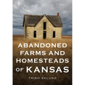 Abandoned Farms and Homesteads of Kansas: Home Is Where the Heart Is - Paperback
