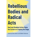 Rebellious Bodies and Radical Acts: Deaf and Disabled Artists Raise the Curtain on Cripping the Stage - Paperback