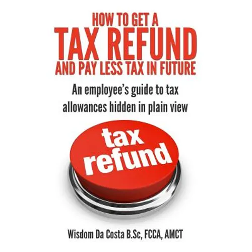 How to get a tax refund and pay less tax in future: An employee's guide to tax allowances hidden in plain view - Paperback