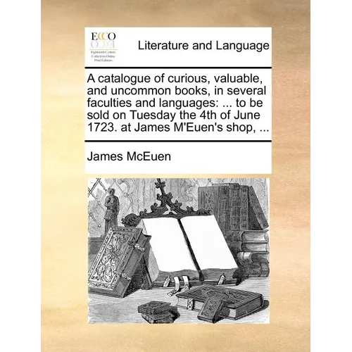 A catalogue of curious, valuable, and uncommon books, in several faculties and languages: ... to be sold on Tuesday the 4th of June 1723. at James M'E - Paperback
