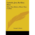 Catholic, Jew, Ku Klux Klan: What They Believe, Where They Conflict - Paperback