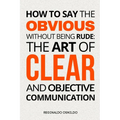 How to Say the Obvious Without Being Rude: The Art of Clear and Objective Communication - Paperback