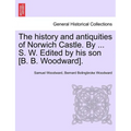 The History and Antiquities of Norwich Castle. by ... S. W. Edited by His Son [B. B. Woodward]. - Paperback