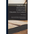 The Poor Doubting Christian Drawn to Christ: Wherein the Main Hindrances Which Keep Men From Coming to Christ Are Discovered; With Special Helps to Re - Hardcover