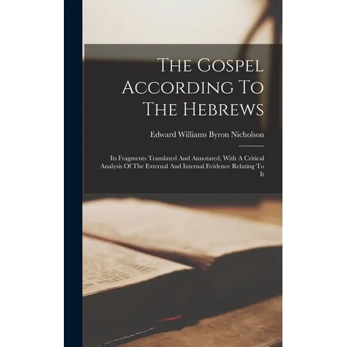 The Gospel According To The Hebrews: Its Fragments Translated And Annotated, With A Critical Analysis Of The External And Internal Evidence Relating T - Hardcover