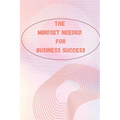 The Mindset Needed for Business Success: The E-Entrepreneur Success Mindset/Discover the Minds of Successful Internet Entrepreneurs From Around the Wo - Paperback