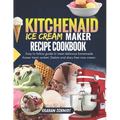 Kitchenaid Ice Cream Maker Recipe Cookbook: Easy To Follow Guide To Make Delicious Homemade Frozen Treat, Sorbet, Gelato And Dairy Free Nice Cream - Paperback