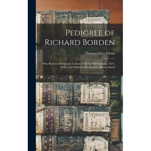 Pedigree of Richard Borden: Who Removed From the County of Kent, old England, 1637-1638, and Settled at Portsmouth, Rhode Island - Hardcover