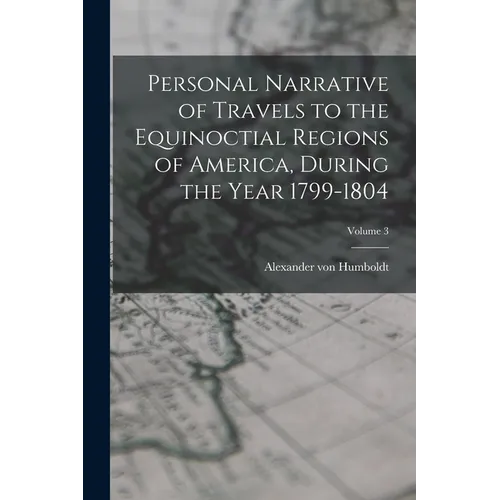 Personal Narrative of Travels to the Equinoctial Regions of America, During the Year 1799-1804; Volume 3 - Paperback